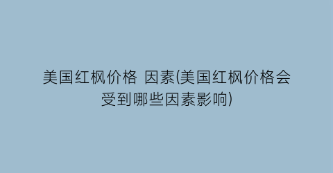 美国红枫价格 因素(美国红枫价格会受到哪些因素影响)